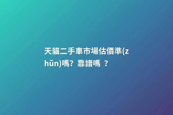 天貓二手車市場估價準(zhǔn)嗎？靠譜嗎？